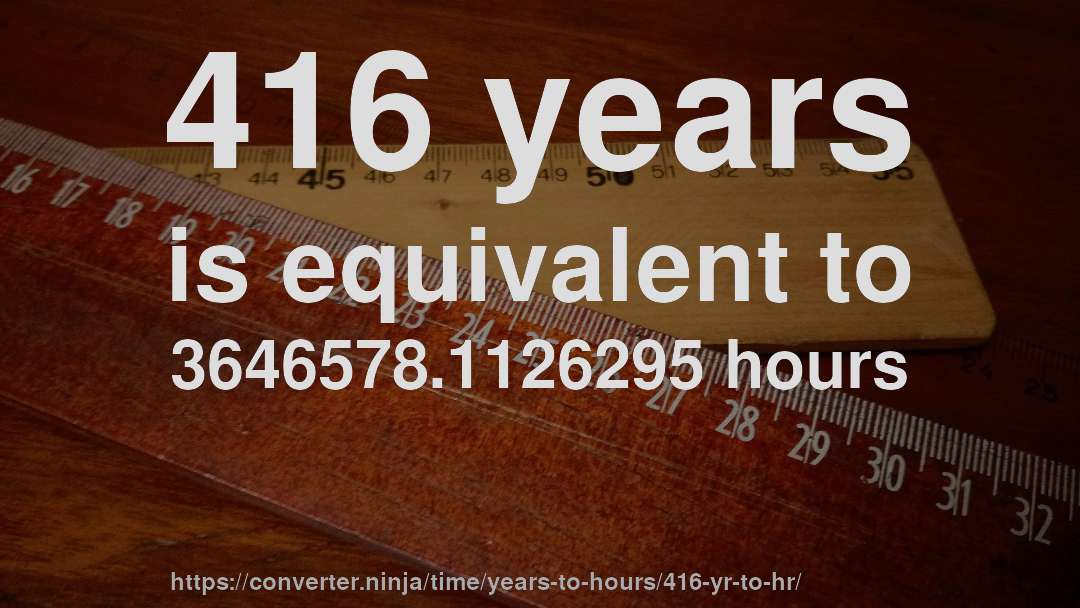 416 years is equivalent to 3646578.1126295 hours