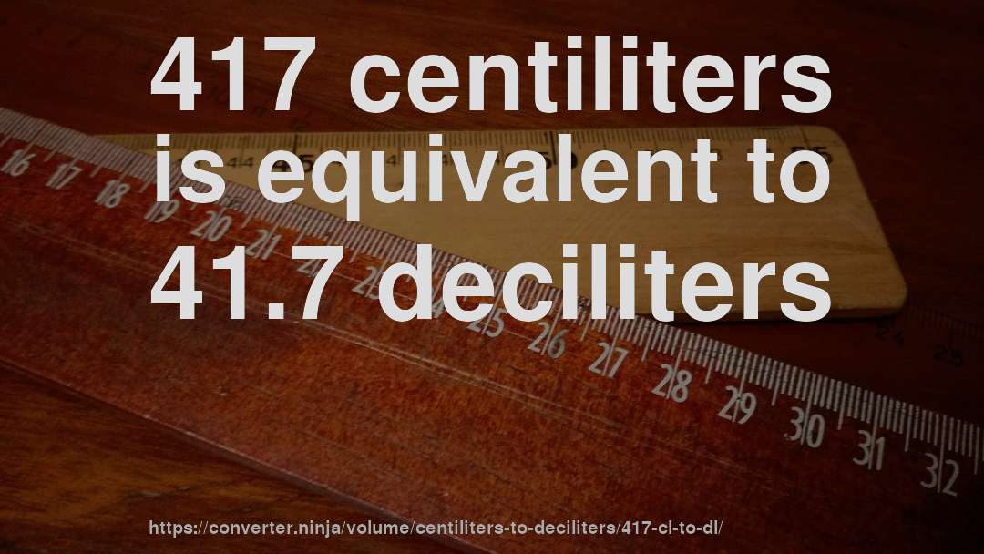 417 centiliters is equivalent to 41.7 deciliters