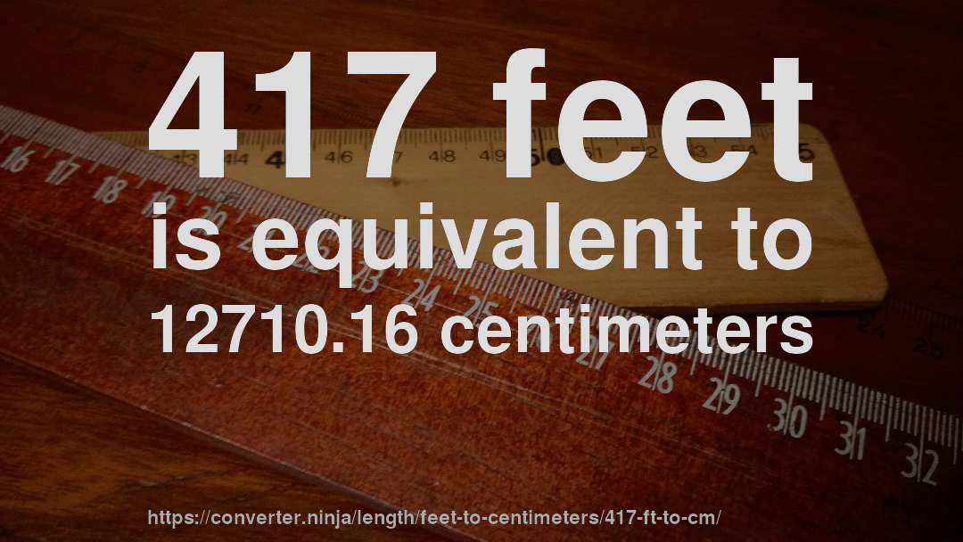 417 feet is equivalent to 12710.16 centimeters