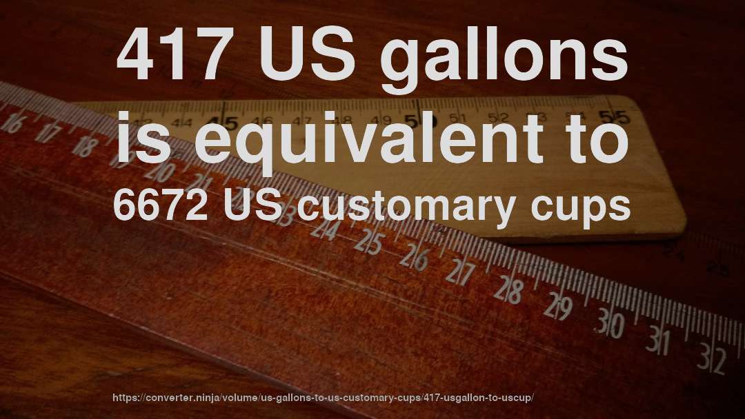417 US gallons is equivalent to 6672 US customary cups