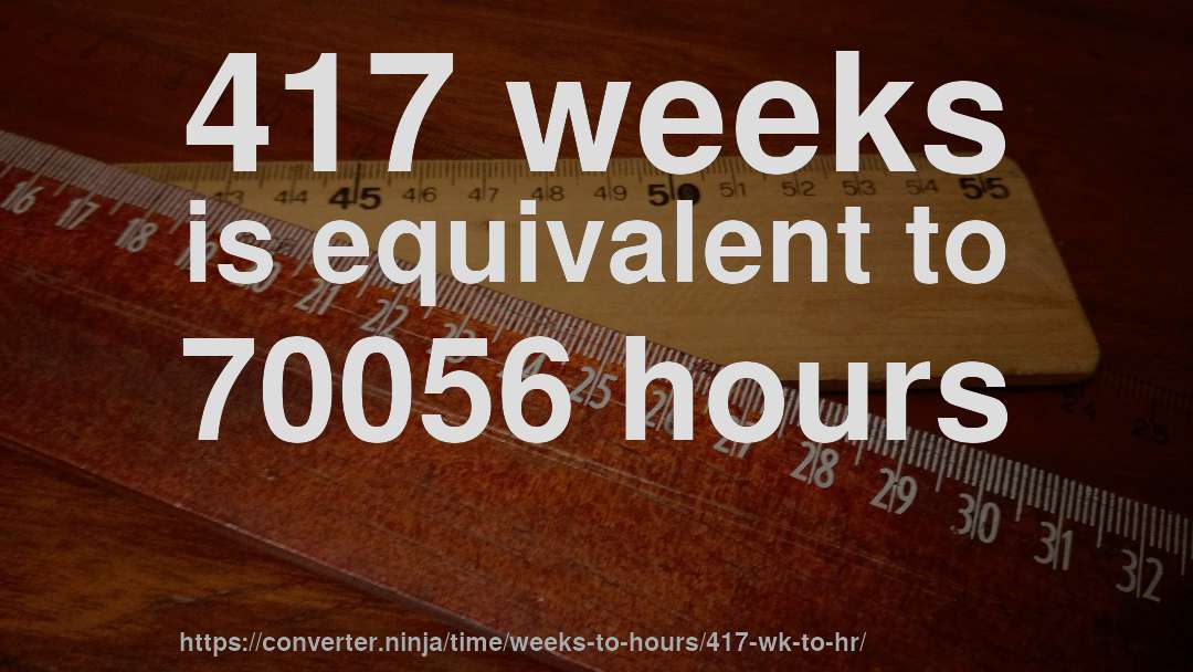 417 weeks is equivalent to 70056 hours