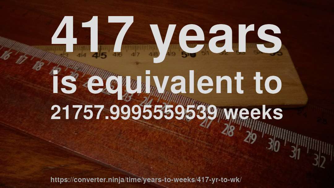 417 years is equivalent to 21757.9995559539 weeks
