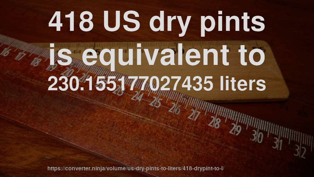 418 US dry pints is equivalent to 230.155177027435 liters