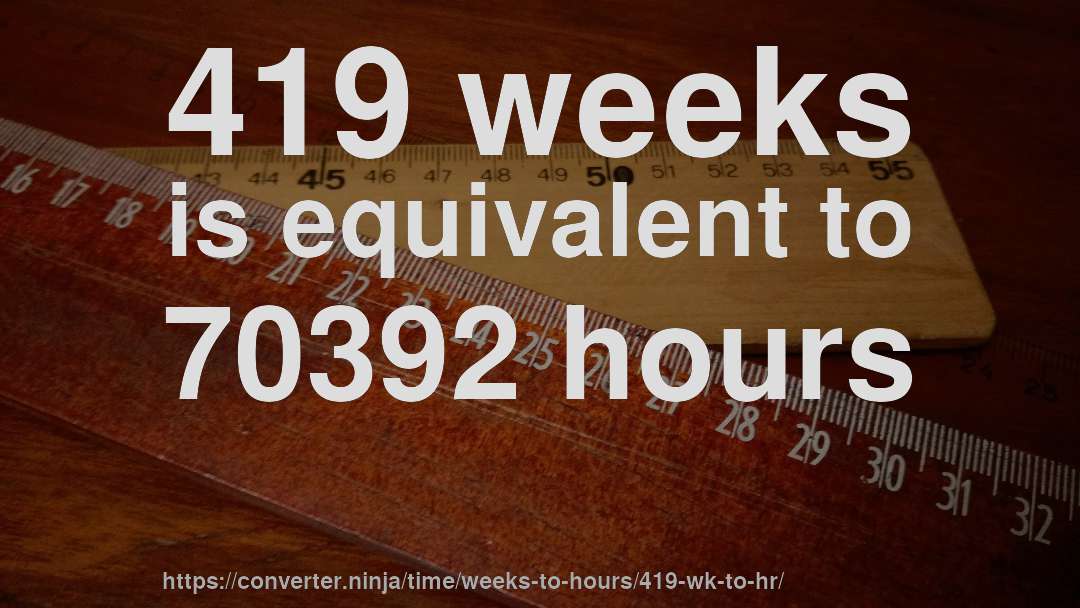 419 weeks is equivalent to 70392 hours