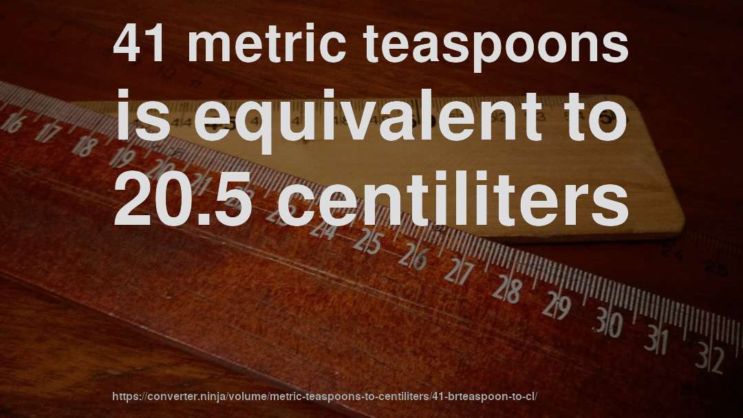41 metric teaspoons is equivalent to 20.5 centiliters
