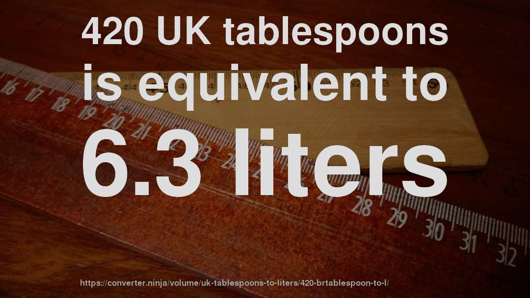 420 UK tablespoons is equivalent to 6.3 liters