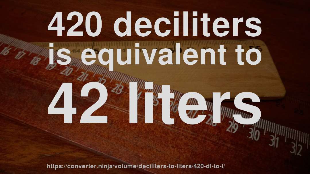 420 deciliters is equivalent to 42 liters