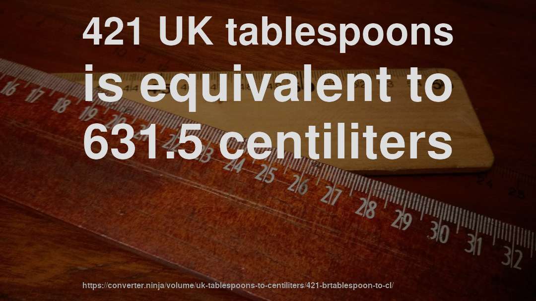 421 UK tablespoons is equivalent to 631.5 centiliters