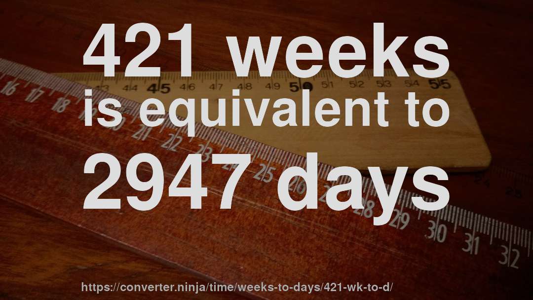 421 weeks is equivalent to 2947 days