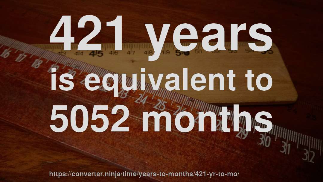 421 years is equivalent to 5052 months