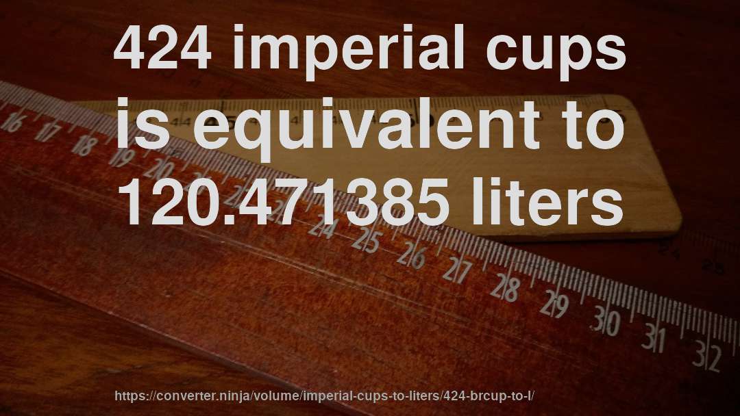 424 imperial cups is equivalent to 120.471385 liters