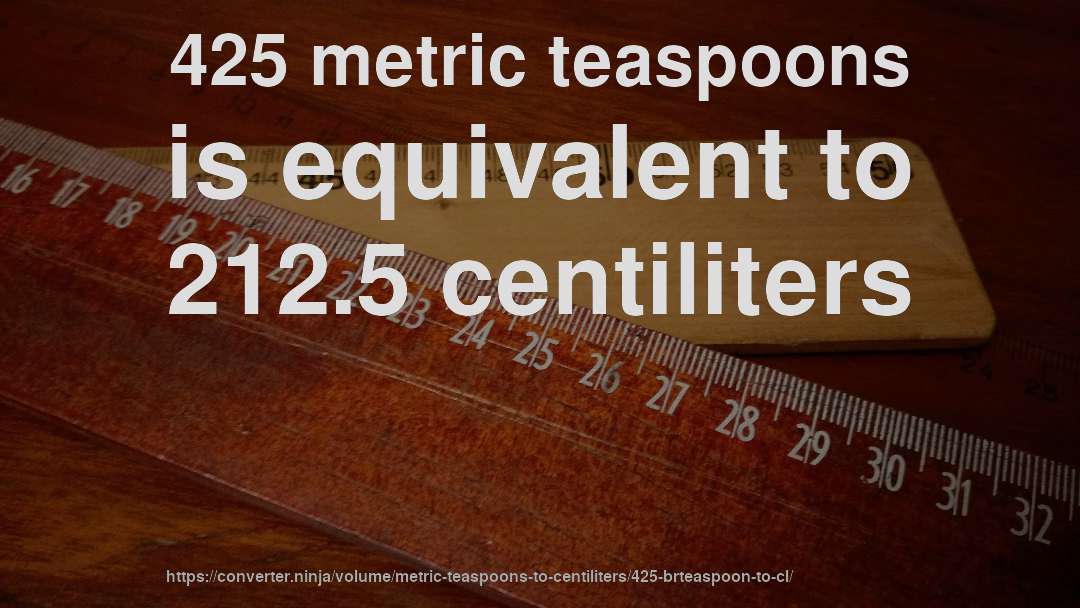 425 metric teaspoons is equivalent to 212.5 centiliters