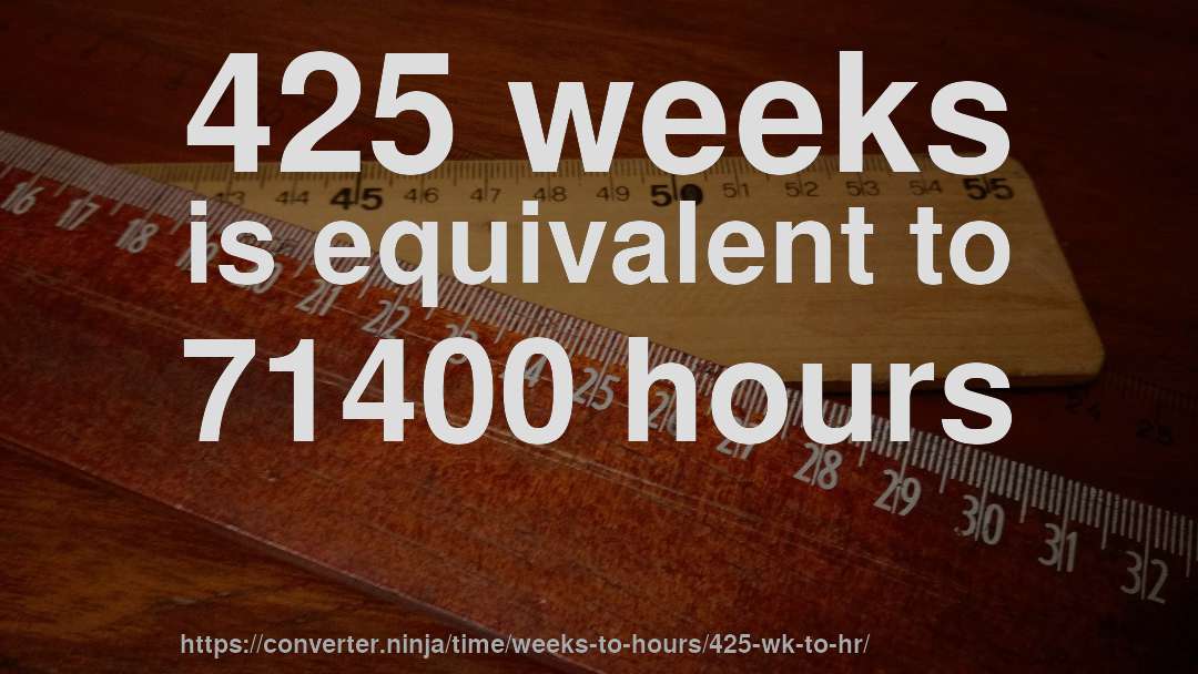 425 weeks is equivalent to 71400 hours
