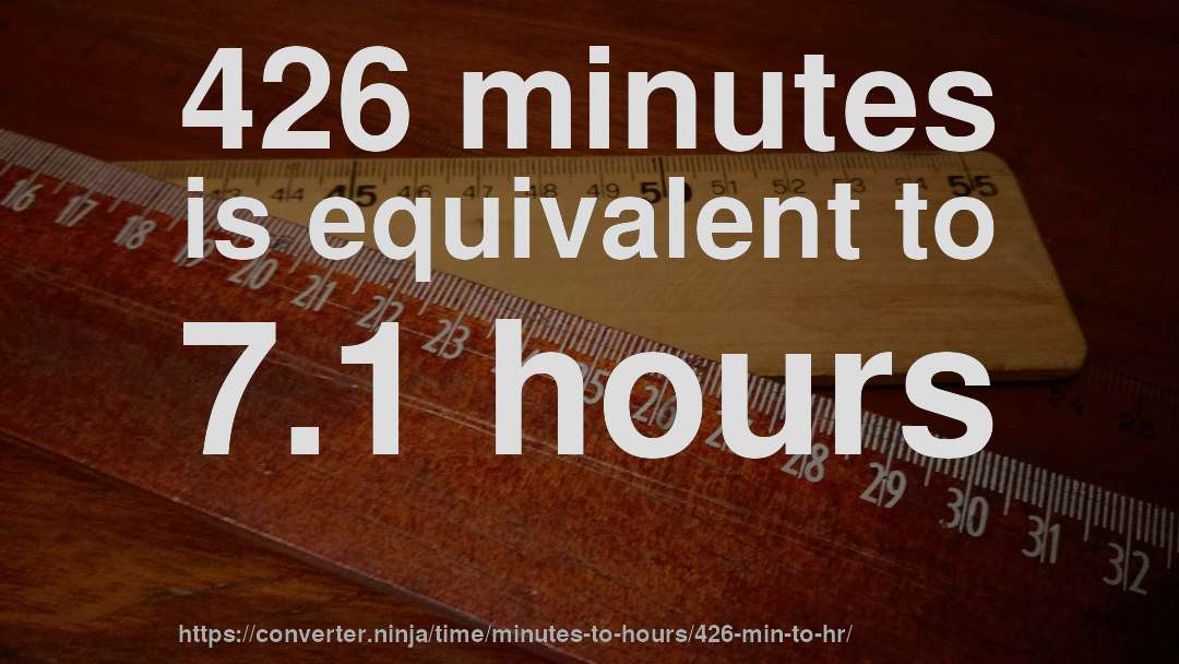 426 minutes is equivalent to 7.1 hours