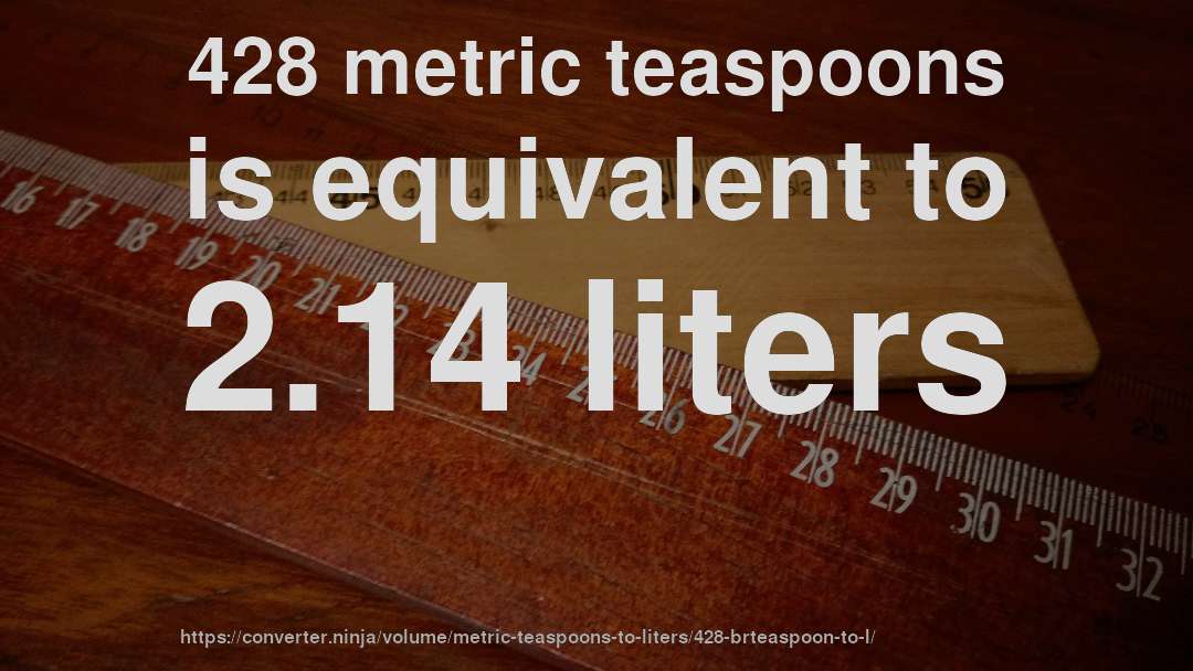 428 metric teaspoons is equivalent to 2.14 liters