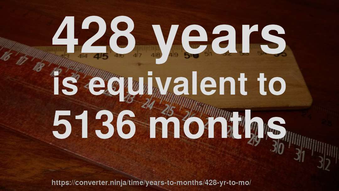 428 years is equivalent to 5136 months