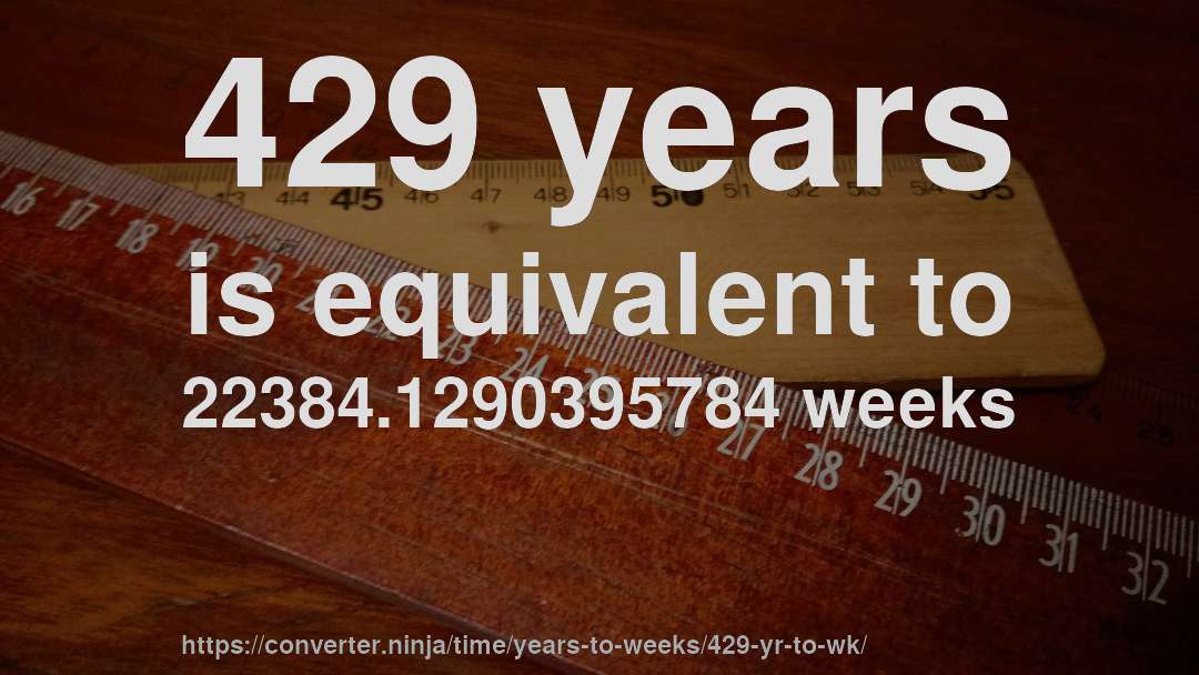 429 years is equivalent to 22384.1290395784 weeks