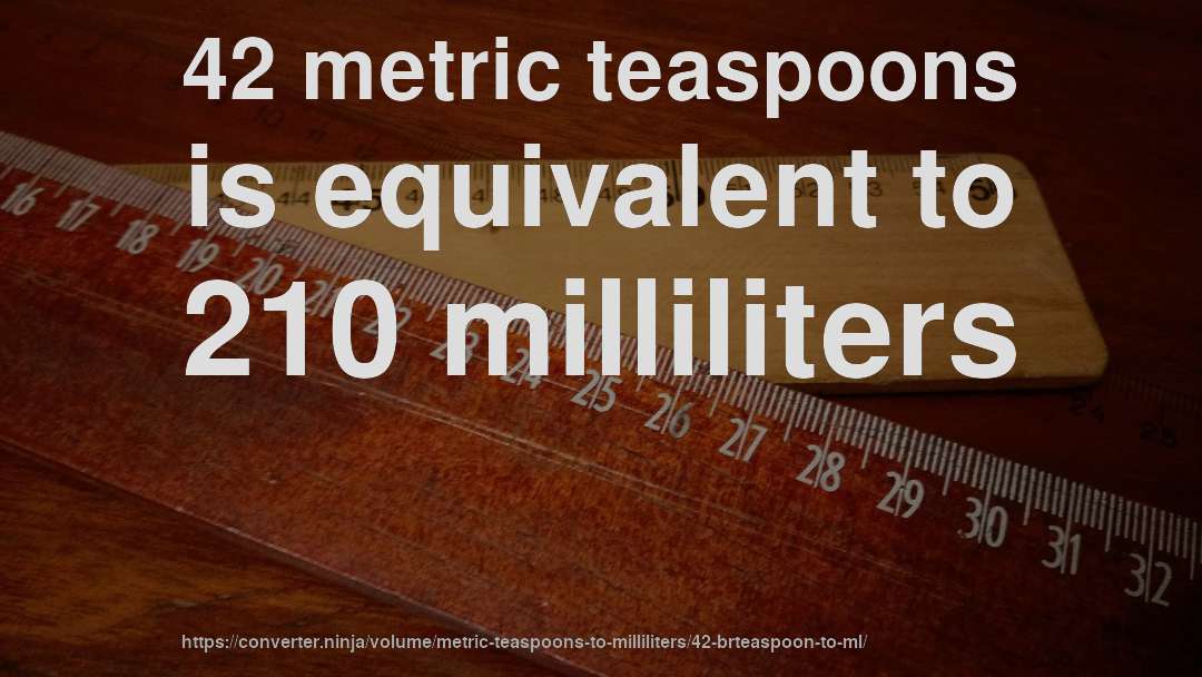 42 metric teaspoons is equivalent to 210 milliliters