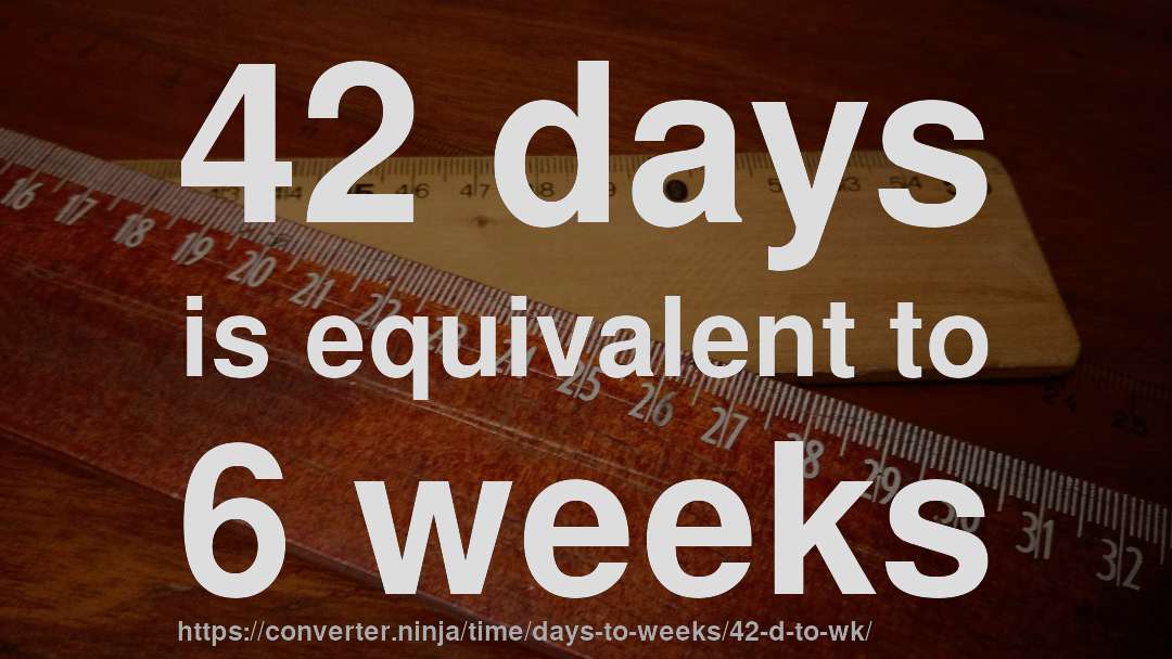42 days is equivalent to 6 weeks