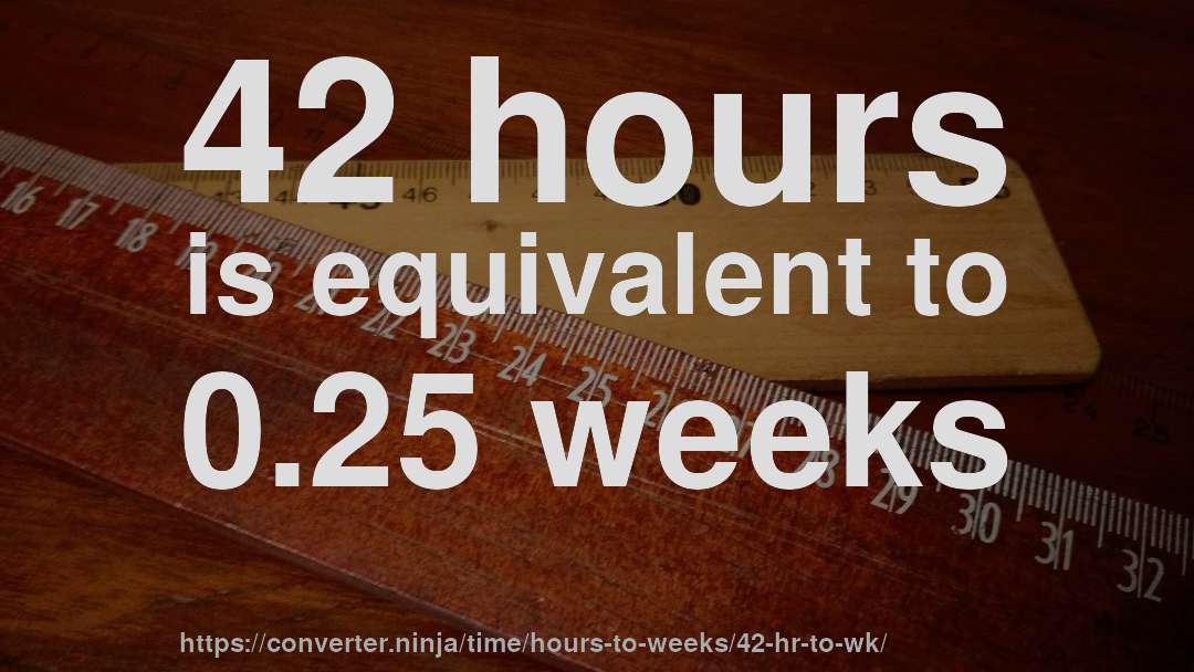 42 hours is equivalent to 0.25 weeks