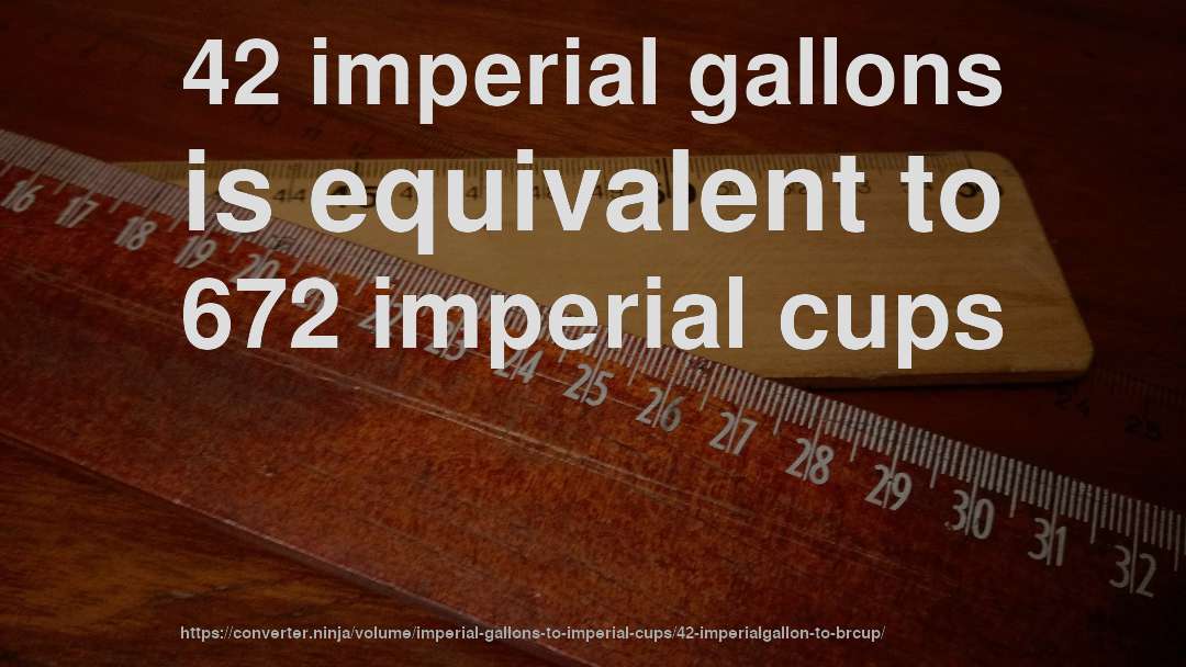 42 imperial gallons is equivalent to 672 imperial cups