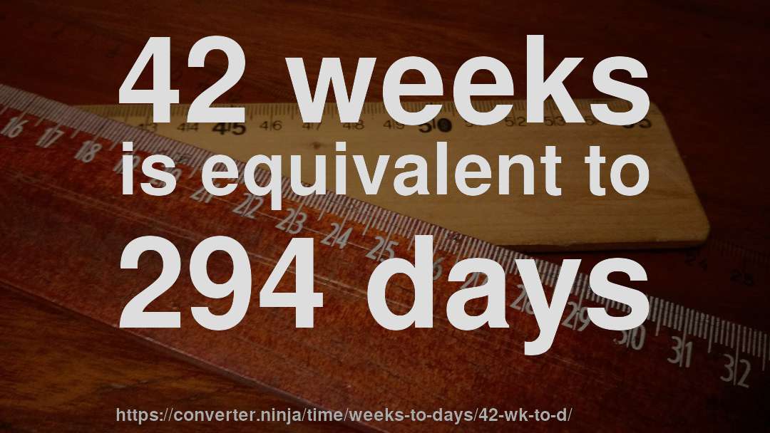 42 weeks is equivalent to 294 days