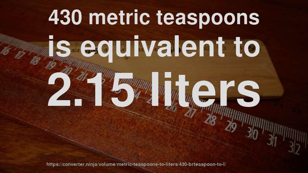 430 metric teaspoons is equivalent to 2.15 liters