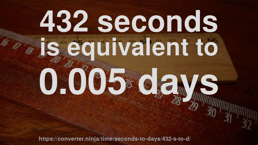 432 seconds is equivalent to 0.005 days