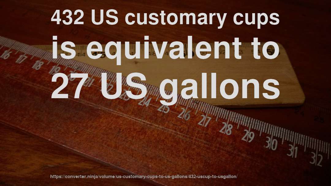 432 US customary cups is equivalent to 27 US gallons