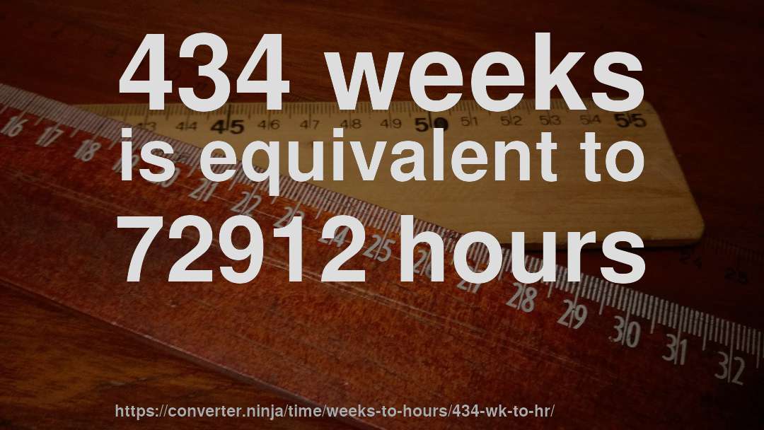 434 weeks is equivalent to 72912 hours
