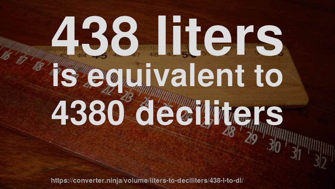 438 liters is equivalent to 4380 deciliters