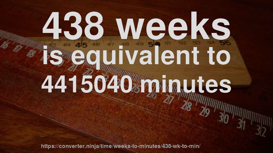 438 weeks is equivalent to 4415040 minutes