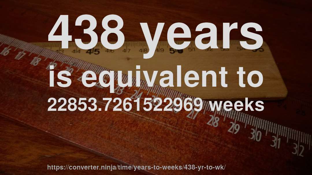 438 years is equivalent to 22853.7261522969 weeks