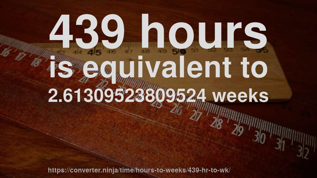 439 hours is equivalent to 2.61309523809524 weeks