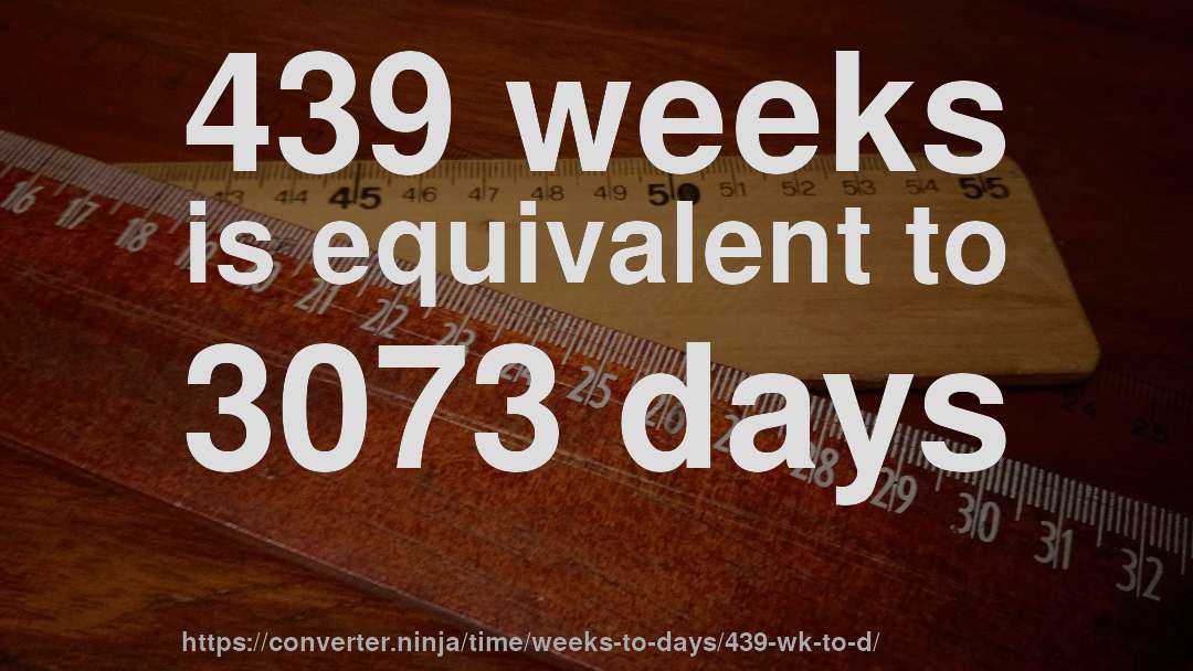 439 weeks is equivalent to 3073 days