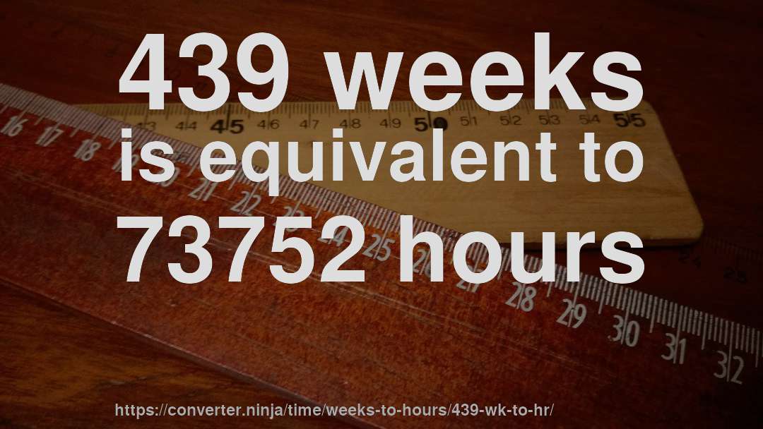 439 weeks is equivalent to 73752 hours