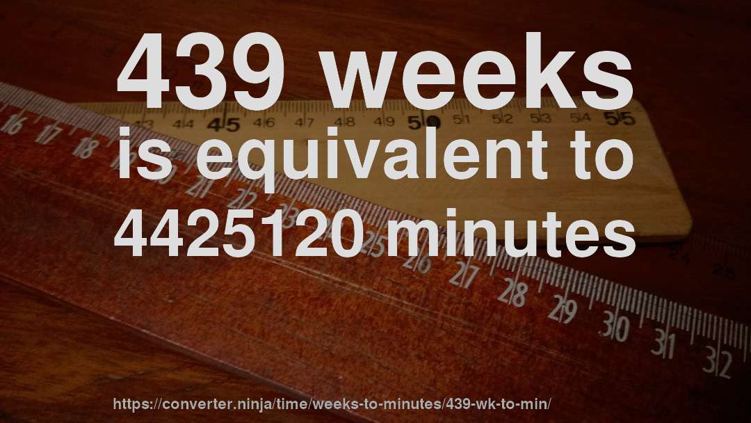 439 weeks is equivalent to 4425120 minutes