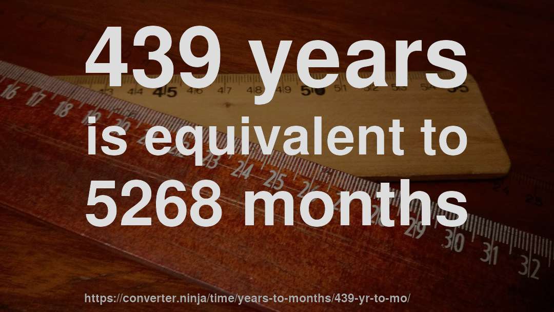 439 years is equivalent to 5268 months