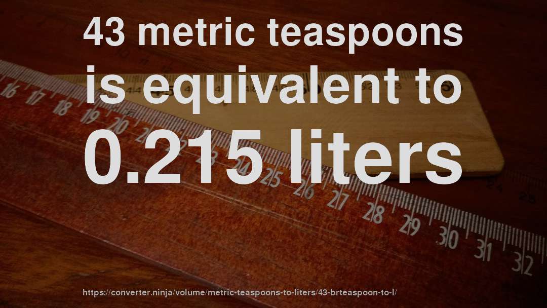 43 metric teaspoons is equivalent to 0.215 liters