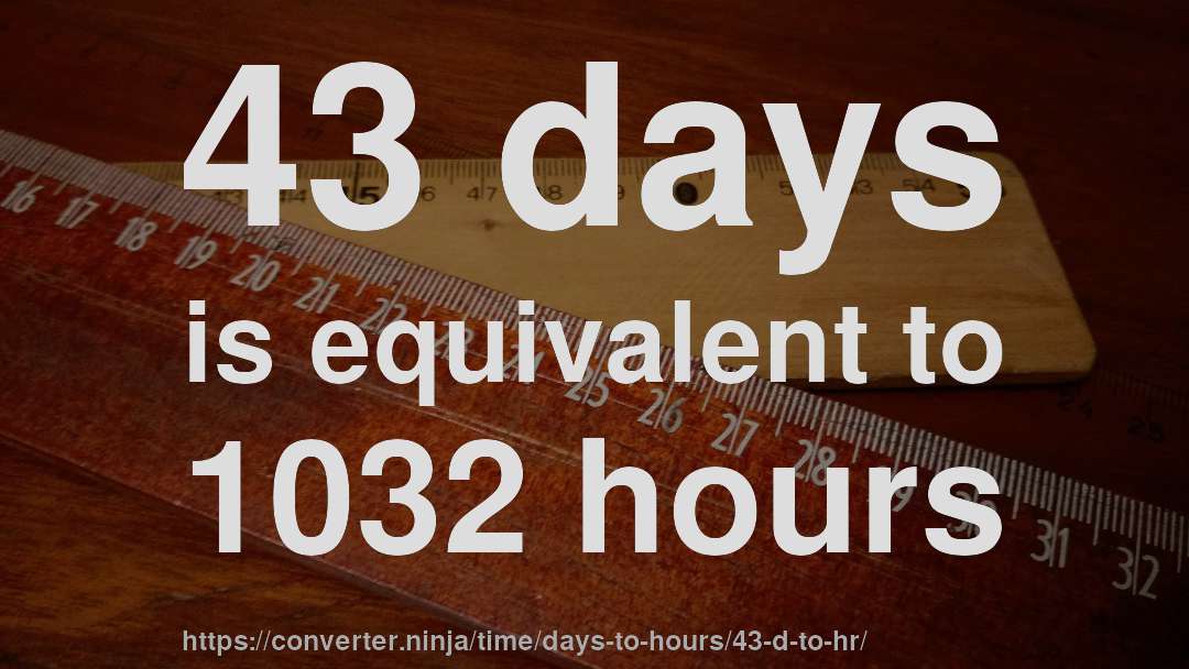 43 days is equivalent to 1032 hours