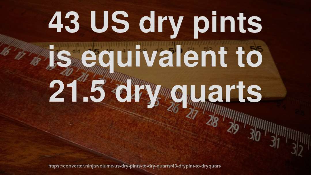 43 US dry pints is equivalent to 21.5 dry quarts