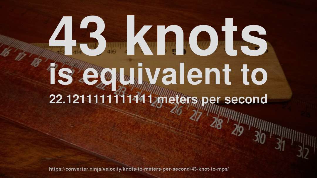 43 knots is equivalent to 22.1211111111111 meters per second