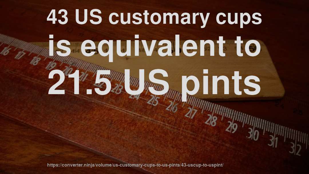 43 US customary cups is equivalent to 21.5 US pints