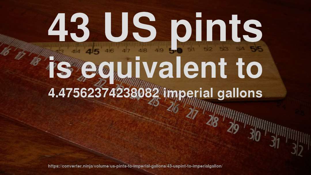 43 US pints is equivalent to 4.47562374238082 imperial gallons