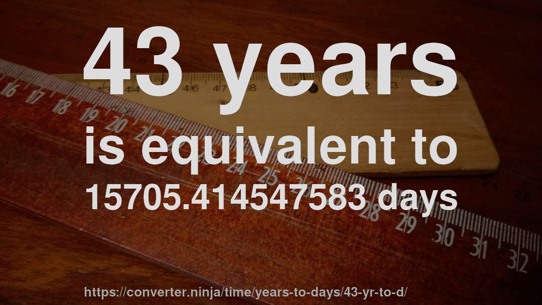 43 years is equivalent to 15705.414547583 days