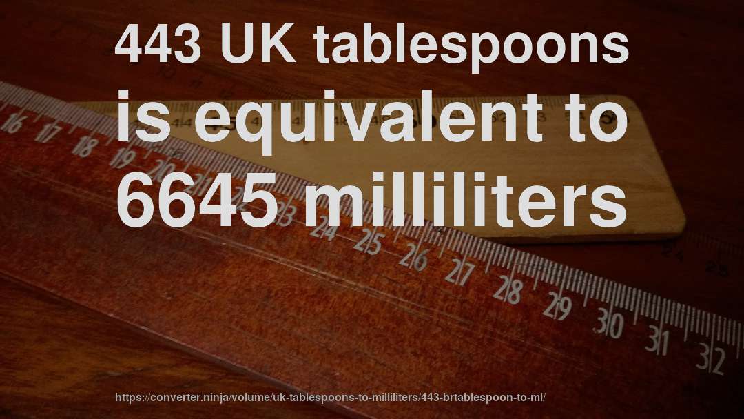 443 UK tablespoons is equivalent to 6645 milliliters