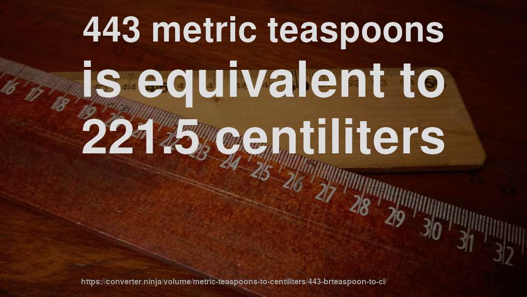 443 metric teaspoons is equivalent to 221.5 centiliters