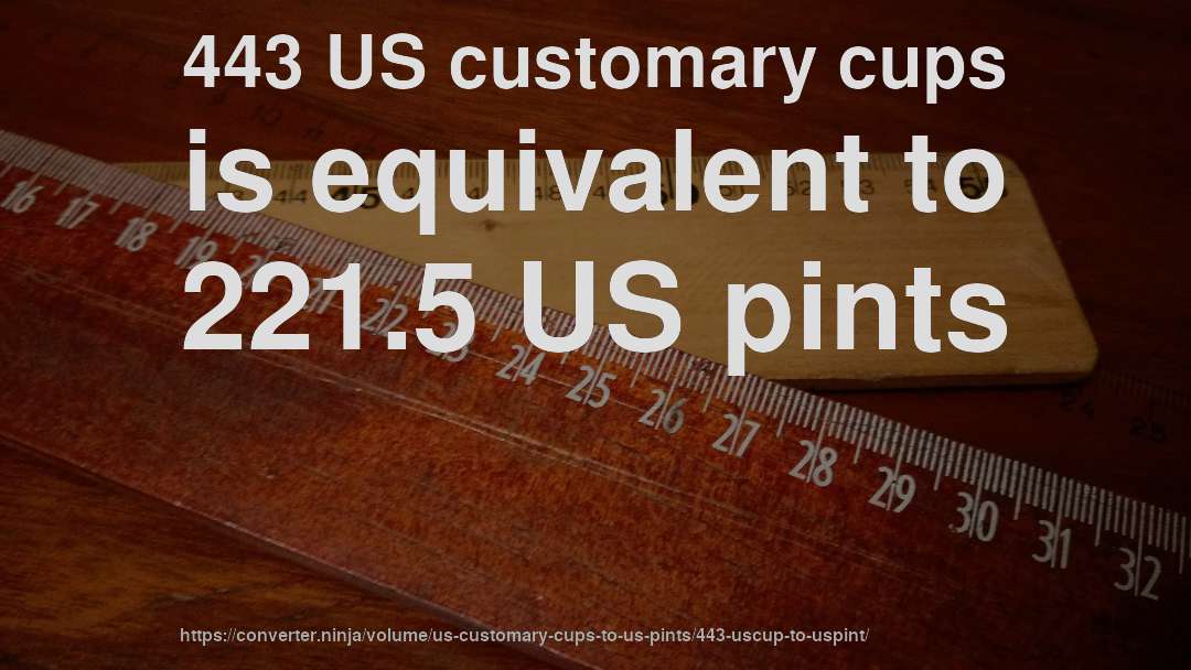 443 US customary cups is equivalent to 221.5 US pints