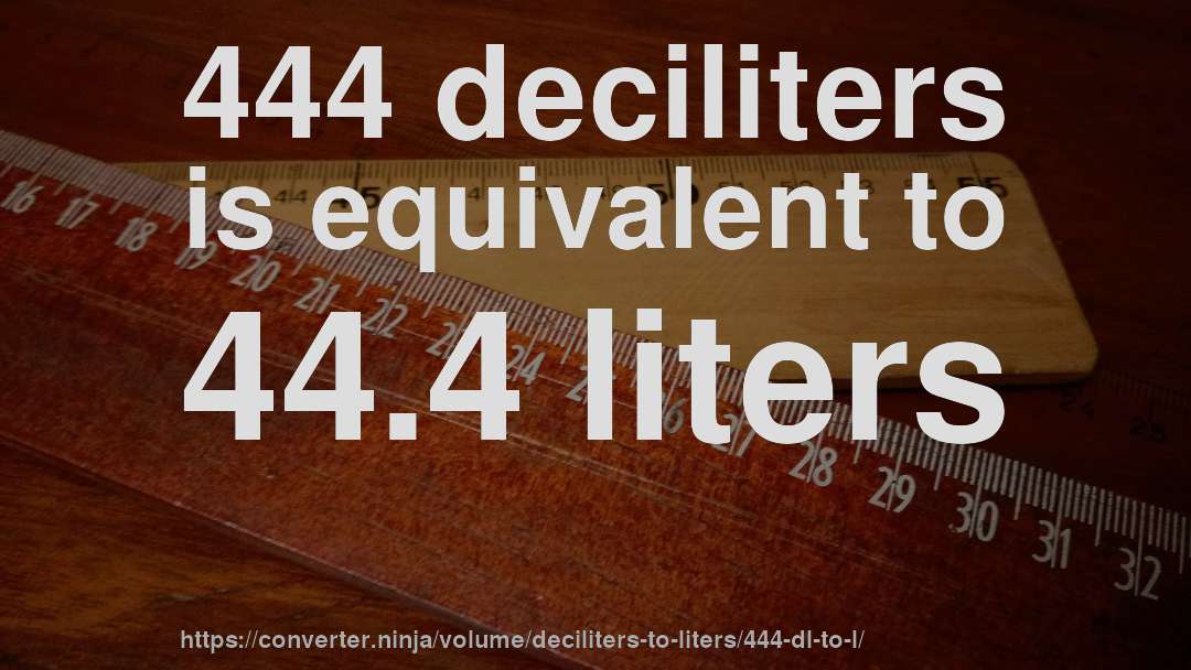 444 deciliters is equivalent to 44.4 liters