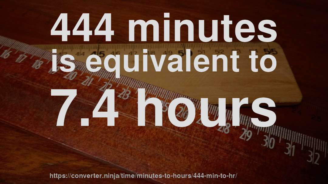 444 minutes is equivalent to 7.4 hours